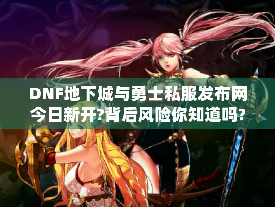 DNF地下城与勇士私服发布网今日新开?背后风险你知道吗?