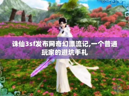 诛仙3sf发布网奇幻漂流记,一个普通玩家的避坑手札