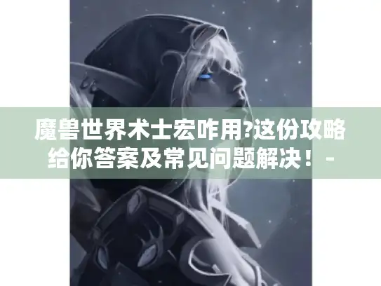 魔兽世界术士宏咋用?这份攻略给你答案及常见问题解决！-