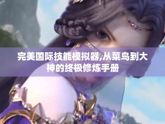 完美国际技能模拟器,从菜鸟到大神的终极修炼手册