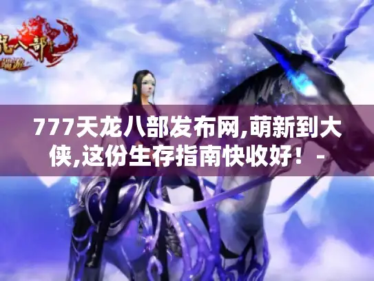 777天龙八部发布网,萌新到大侠,这份生存指南快收好！-