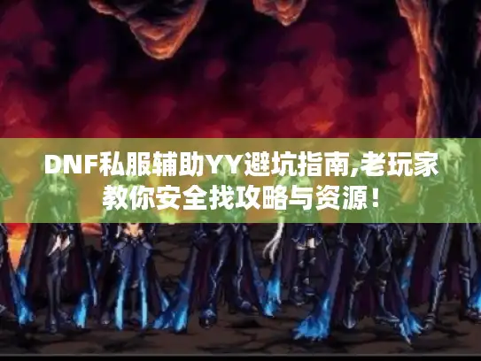 DNF私服辅助YY避坑指南,老玩家教你安全找攻略与资源！