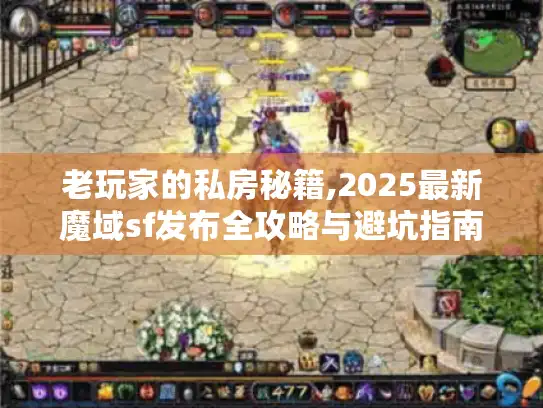 老玩家的私房秘籍,2025最新魔域sf发布全攻略与避坑指南
