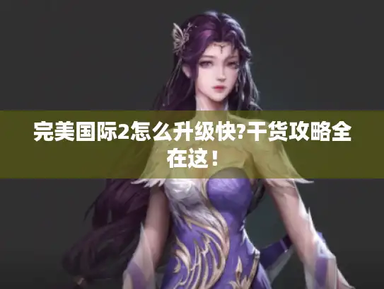 完美国际2怎么升级快?干货攻略全在这！