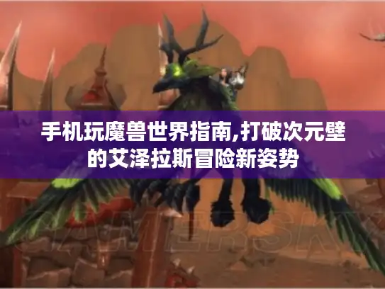 手机玩魔兽世界指南,打破次元壁的艾泽拉斯冒险新姿势