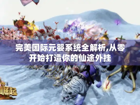 完美国际元婴系统全解析,从零开始打造你的仙途外挂