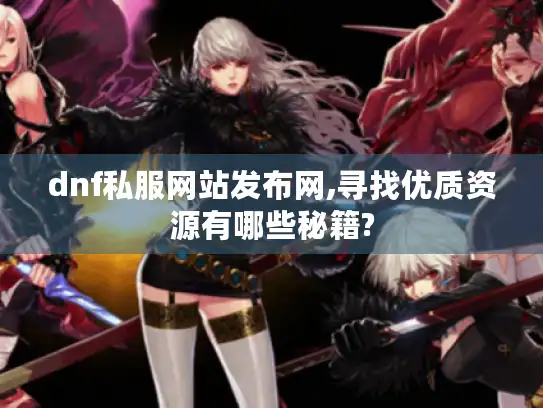 dnf私服网站发布网,寻找优质资源有哪些秘籍? dnf私服网站发布网,寻找优质资源有哪些秘籍?