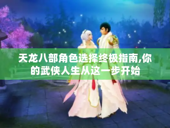 天龙八部角色选择终极指南,你的武侠人生从这一步开始
