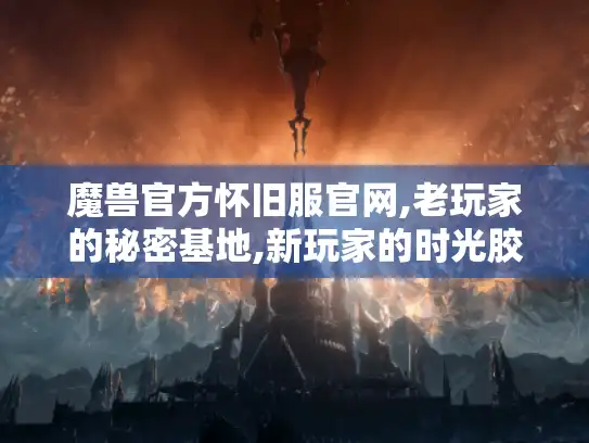 魔兽官方怀旧服官网,老玩家的秘密基地,新玩家的时光胶囊 魔兽官方怀旧服官网,老玩家的秘密基地,新玩家的时光胶囊