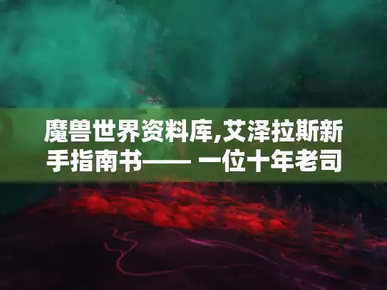 魔兽世界资料库,艾泽拉斯新手指南书—— 一位十年老司机的保姆级教学