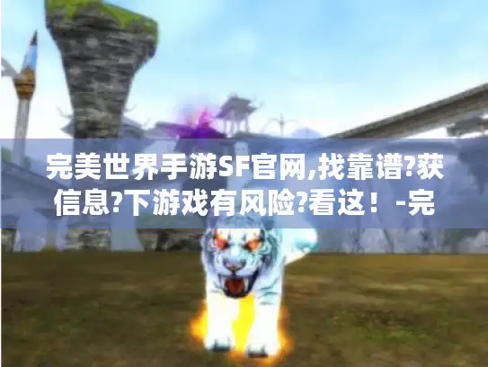 完美世界手游SF官网,找靠谱?获信息?下游戏有风险?看这！-完美世界手游sf官网