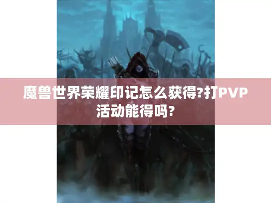 魔兽世界荣耀印记怎么获得?打PVP活动能得吗? 魔兽世界荣耀印记怎么获得?打PVP活动能得吗?