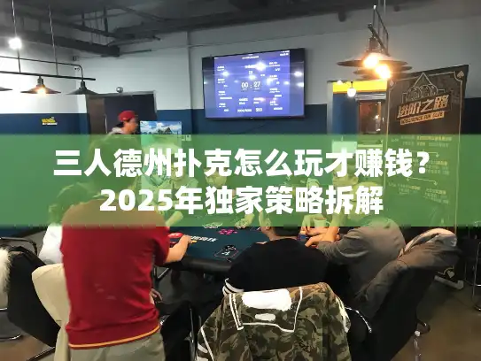 三人德州扑克怎么玩才赚钱?2025年独家策略拆解 三人德州扑克怎么玩才赚钱?2025年独家策略拆解