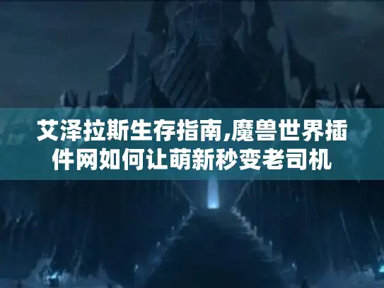 艾泽拉斯生存指南,魔兽世界插件网如何让萌新秒变老司机