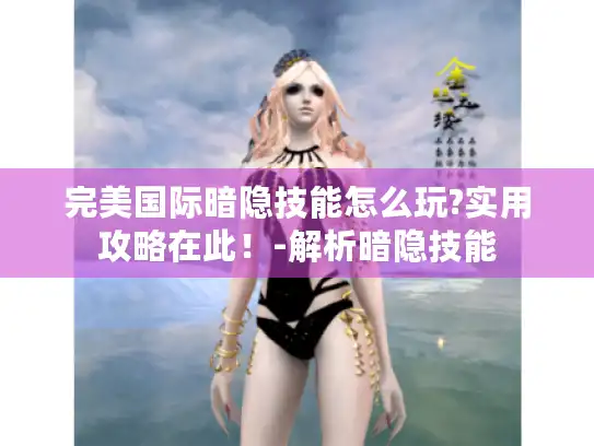 完美国际暗隐技能怎么玩?实用攻略在此！-解析暗隐技能