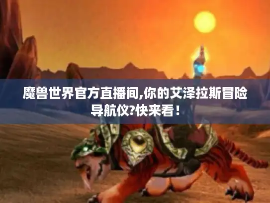 魔兽世界官方直播间,你的艾泽拉斯冒险导航仪?快来看！