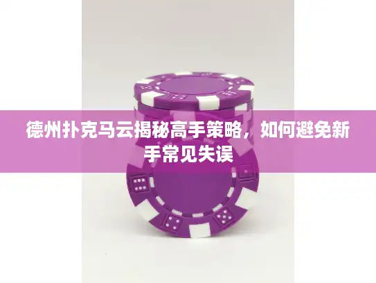 德州扑克马云揭秘高手策略，如何避免新手常见失误