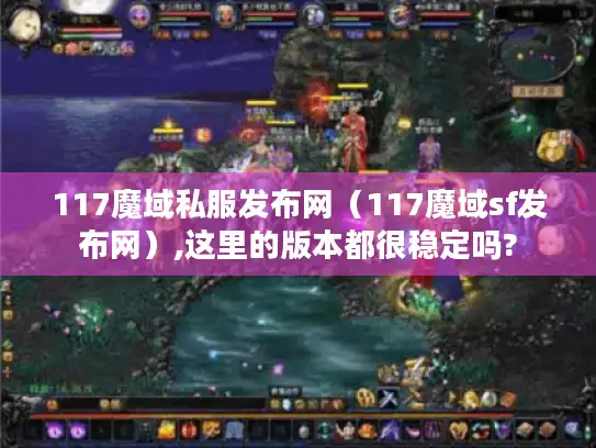 117魔域私服发布网（117魔域sf发布网）,这里的版本都很稳定吗?