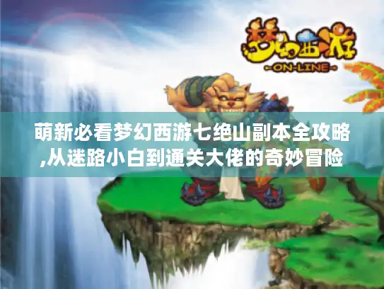萌新必看梦幻西游七绝山副本全攻略,从迷路小白到通关大佬的奇妙冒险