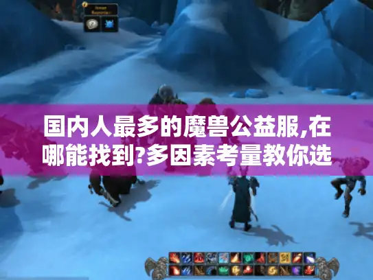 国内人最多的魔兽公益服,在哪能找到?多因素考量教你选好服