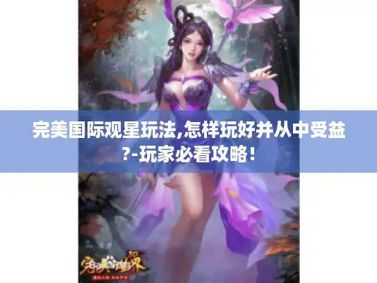 完美国际观星玩法,怎样玩好并从中受益?-玩家必看攻略! 完美国际观星玩法,怎样玩好并从中受益?-玩家必看攻略!