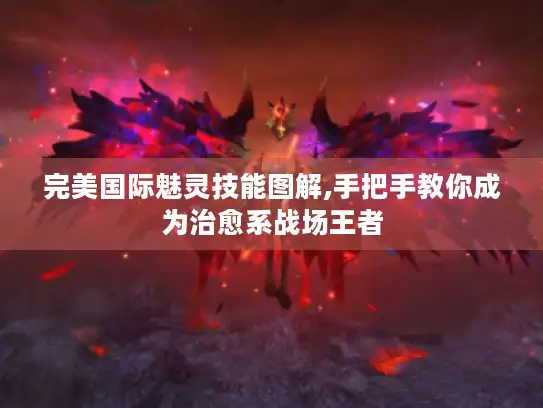 完美国际魅灵技能图解,手把手教你成为治愈系战场王者
