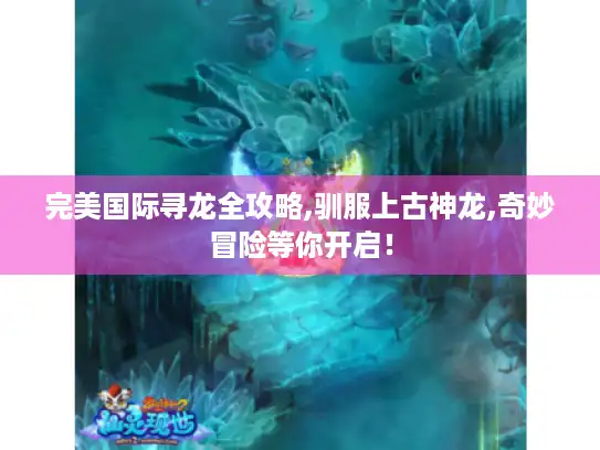 完美国际寻龙全攻略,驯服上古神龙,奇妙冒险等你开启！
