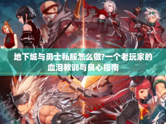 地下城与勇士私服怎么做?一个老玩家的血泪教训与良心指南 地下城与勇士私服怎么做?一个老玩家的血泪教训与良心指南