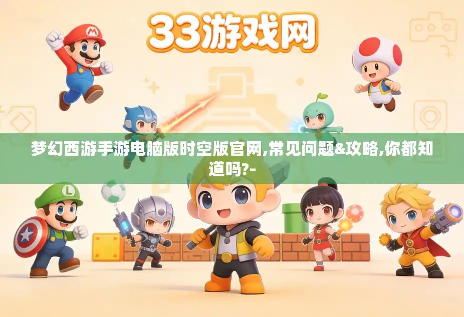 梦幻西游手游电脑版时空版官网,常见问题&攻略,你都知道吗?-