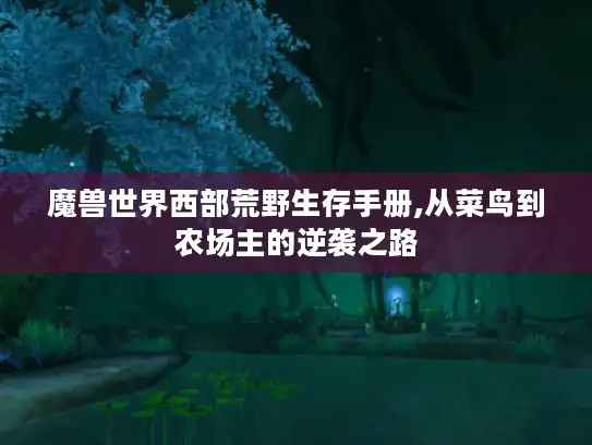 魔兽世界西部荒野生存手册,从菜鸟到农场主的逆袭之路