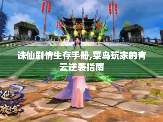 诛仙剧情生存手册,菜鸟玩家的青云逆袭指南