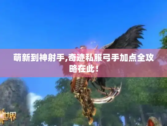 萌新到神射手,奇迹私服弓手加点全攻略在此！