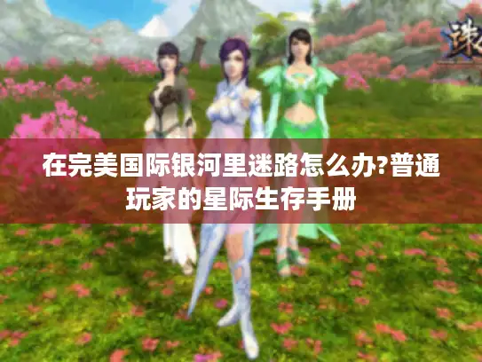 在完美国际银河里迷路怎么办?普通玩家的星际生存手册