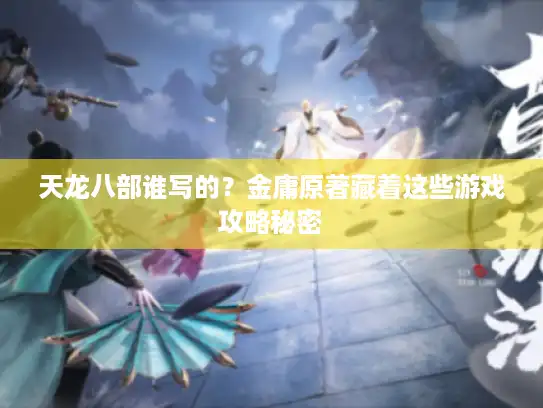 天龙八部谁写的？金庸原著藏着这些游戏攻略秘密