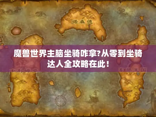 魔兽世界主脑坐骑咋拿?从零到坐骑达人全攻略在此！