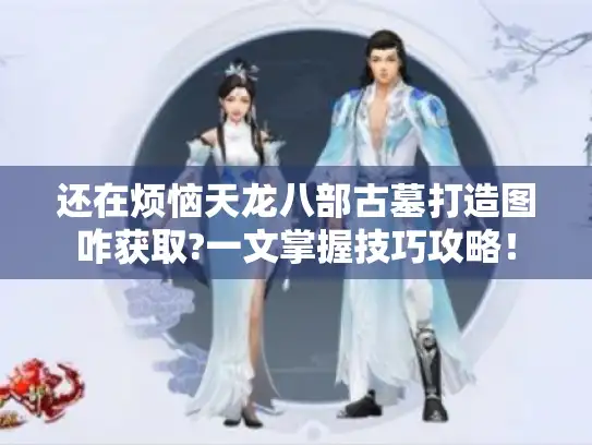 还在烦恼天龙八部古墓打造图咋获取?一文掌握技巧攻略！