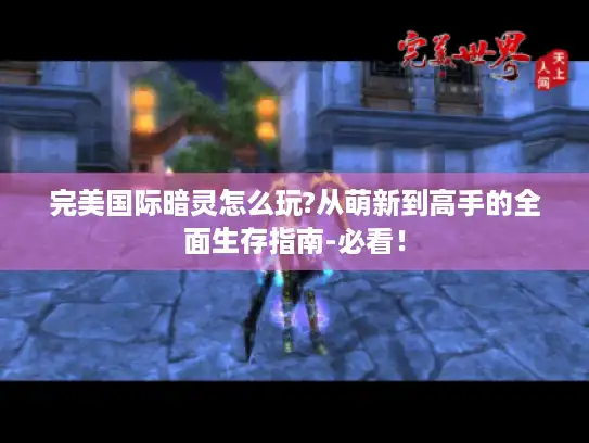 完美国际暗灵怎么玩?从萌新到高手的全面生存指南-必看！