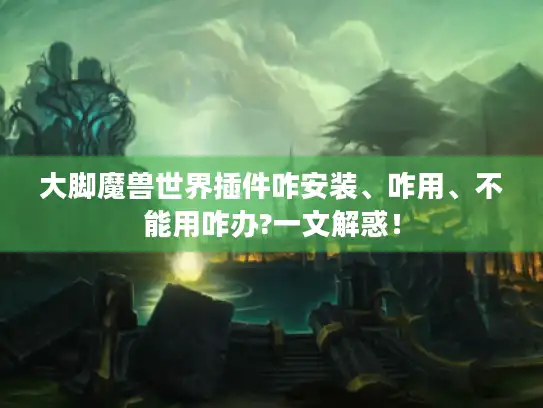 大脚魔兽世界插件咋安装、咋用、不能用咋办?一文解惑！