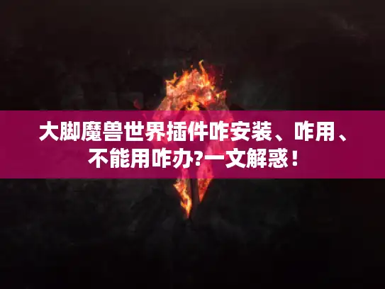 大脚魔兽世界插件咋安装、咋用、不能用咋办?一文解惑！