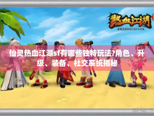仙灵热血江湖sf有哪些独特玩法?角色、升级、装备、社交系统揭秘