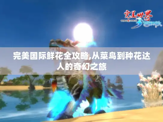 完美国际鲜花全攻略,从菜鸟到种花达人的奇幻之旅