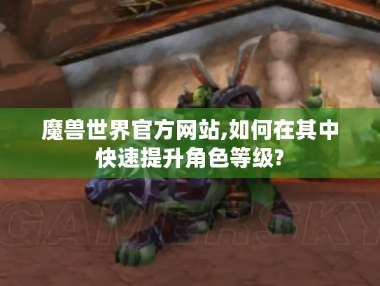 魔兽世界官方网站,如何在其中快速提升角色等级?