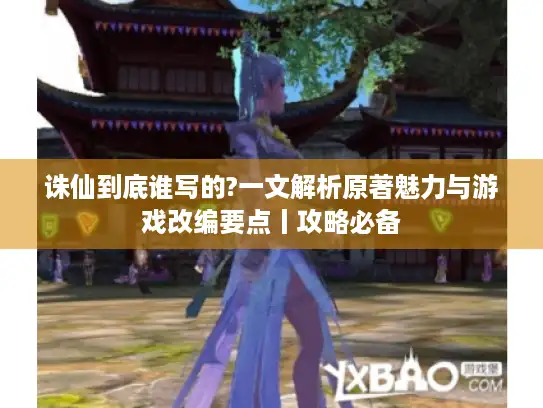 诛仙到底谁写的?一文解析原著魅力与游戏改编要点丨攻略必备