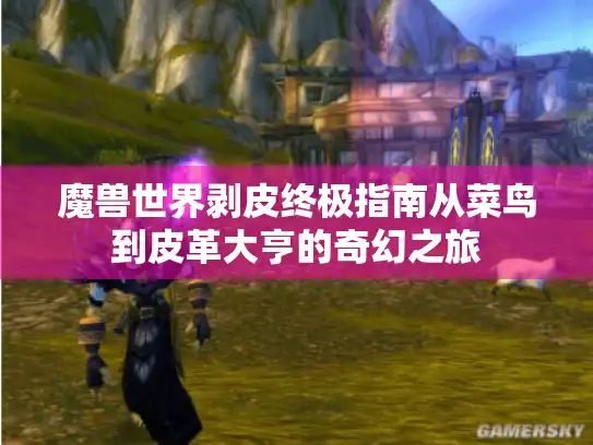 魔兽世界剥皮终极指南从菜鸟到皮革大亨的奇幻之旅
