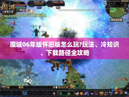 魔域06年版怀旧版怎么玩?玩法、冷知识、下载路径全攻略 魔域06年版怀旧版怎么玩?玩法、冷知识、下载路径全攻略