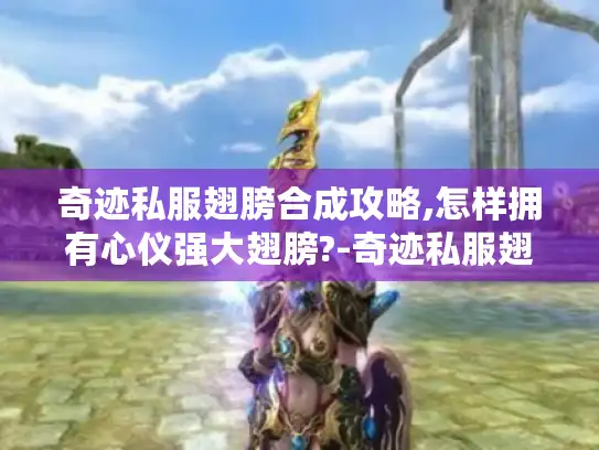 奇迹私服翅膀合成攻略,怎样拥有心仪强大翅膀?-奇迹私服翅膀合成