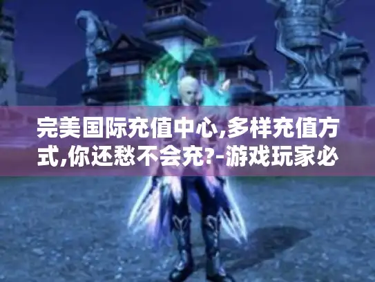 完美国际充值中心,多样充值方式,你还愁不会充?-游戏玩家必看