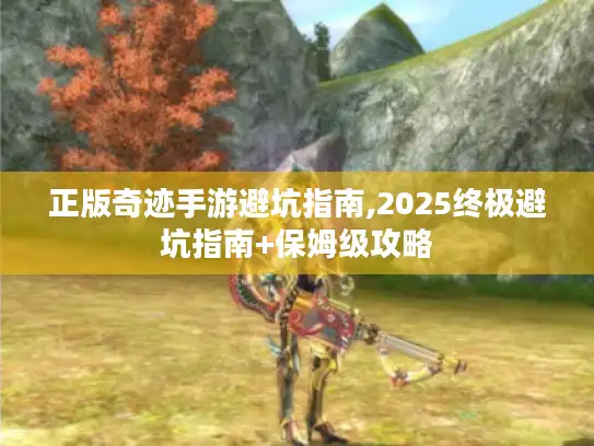 正版奇迹手游避坑指南,2025终极避坑指南+保姆级攻略