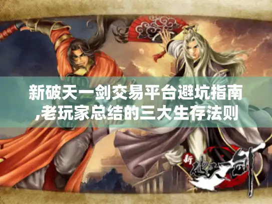 新破天一剑交易平台避坑指南,老玩家总结的三大生存法则 新破天一剑交易平台避坑指南,老玩家总结的三大生存法则