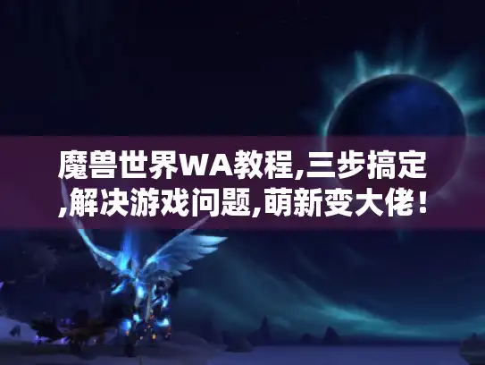 魔兽世界WA教程,三步搞定,解决游戏问题,萌新变大佬！